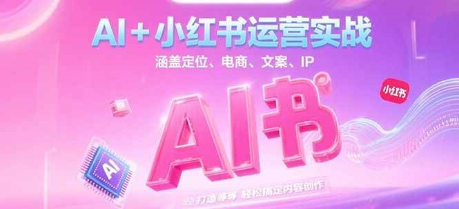 AI+小红书运营实战,涵盖定位、电商、文案、IP 打造等,轻松搞定内容创作-一人公司创业项目 - 淘金吧