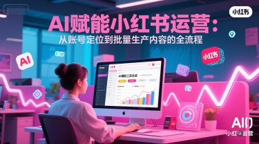 AI 赋能小红书运营:从账号定位到批量生产内容的全流程-一个公司创业项目 - 淘金吧
