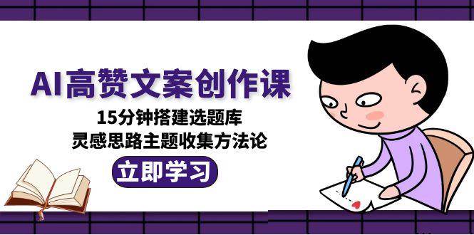 图片[1]-AI高赞文案创作课，15分钟搭建选题库，灵感思路主题收集方法论-云创网