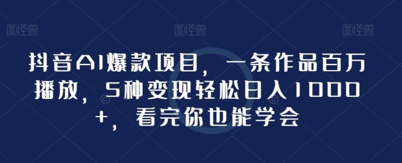 抖音AI爆款项目,一条作品百万播放,5种变现轻松日入1000+,看完你也能学会-一个公司创业项目 - 淘金吧