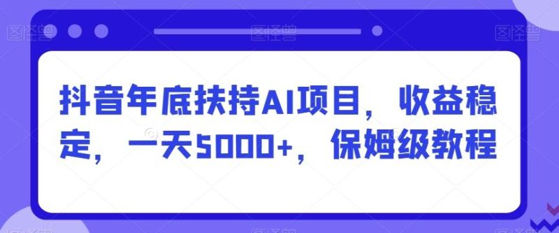 抖音年底扶持AI项目，收益稳定，一天5000+，保姆级教程-一人公司创业项目 - 淘金吧