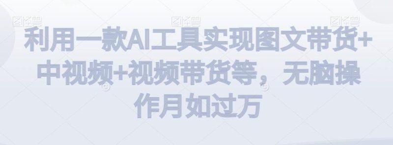 利用一款AI工具实现图文带货+中视频+视频带货等,无脑操作月如过万【揭秘】-一个公司创业项目 - 淘金吧