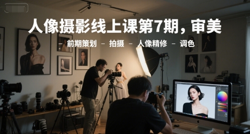 人像摄影线上课第7期,审美-前期策划-拍摄-人像精修-调色-一个公司创业项目 - 淘金吧