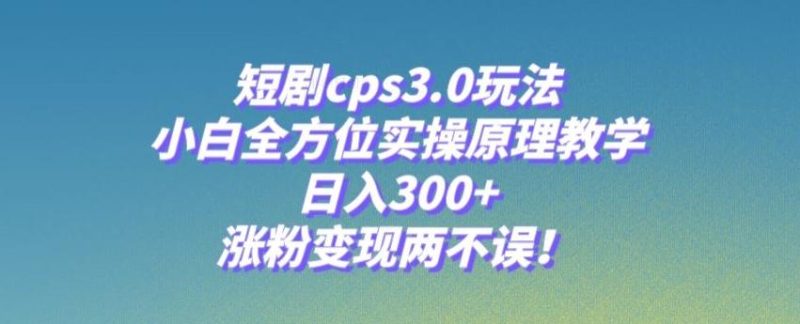 短剧cps3.0玩法,小白全方位实操原理教学,日入300+,涨粉变现两不误!-一个公司创业项目 - 淘金吧