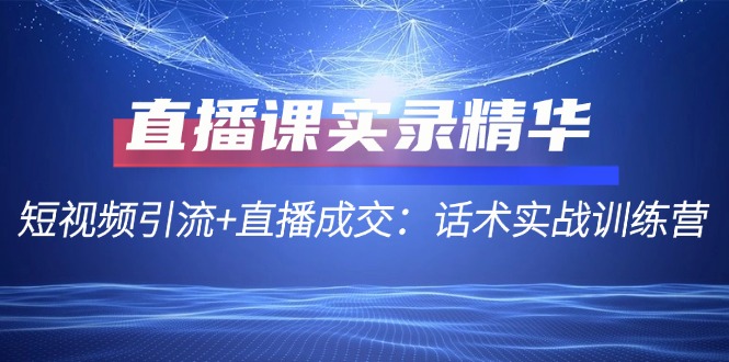 直播课实录精华：短视频引流+直播成交：话术实战训练营-一个公司创业项目 - 淘金吧