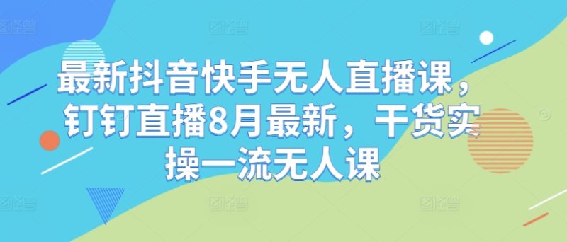 最新抖音快手无人直播课,钉钉直播8月最新,干货实操一流无人课-一个公司创业项目 - 淘金吧