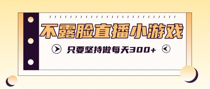 不露脸直播小游戏项目玩法,只要坚持做,轻松实现每天300+-一个公司创业项目 - 淘金吧