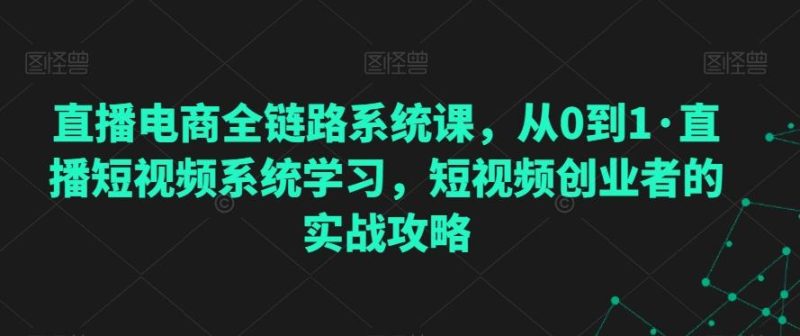 直播电商全链路系统课,从0到1·直播短视频系统学习,短视频创业者的实战攻略-一个公司创业项目 - 淘金吧