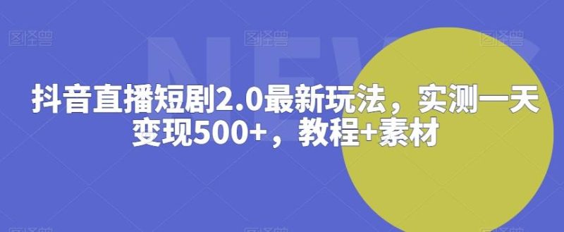 抖音直播短剧2.0最新玩法，实测一天变现500+，教程+素材【揭秘】-一个公司创业项目 - 淘金吧