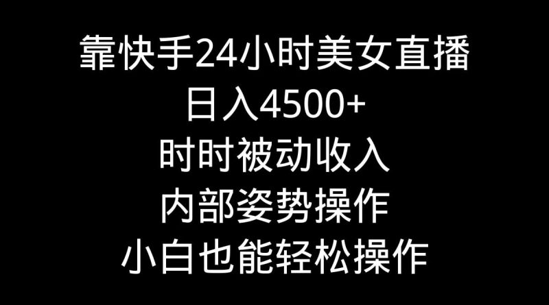 靠快手美女24小时直播，日入4500+，时时被动收入，内部姿势操作，小白也…-一个公司创业项目 - 淘金吧