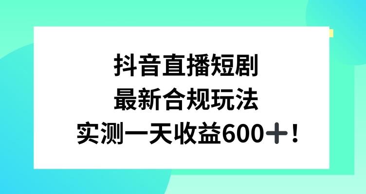 抖音直播短剧最新合规玩法,实测一天变现600+,教程+素材全解析【揭秘】-一个公司创业项目 - 淘金吧