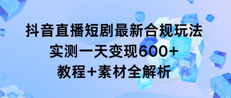 抖音直播短剧最新合规玩法，实测一天变现600+，教程+素材全解析-一个公司创业项目 - 淘金吧