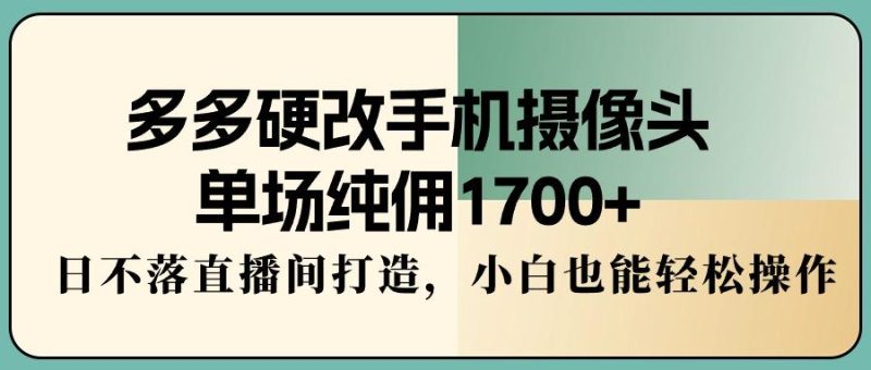 多多硬改手机摄像头,单场纯佣1700+,日不落直播间打造,小白也能轻松操作-一个公司创业项目 - 淘金吧