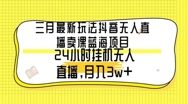 三月最新玩法抖音无人直播卖课蓝海项目，24小时无人直播，月入3w+-一个公司创业项目 - 淘金吧