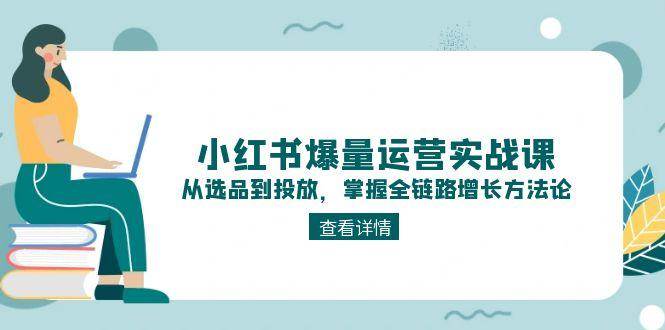 小红书爆量运营实战课:从选品到投放,掌握全链路增长方法论-一个公司创业项目 - 淘金吧