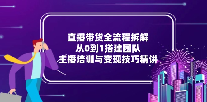 直播带货全流程拆解:从0到1搭建团队,主播培训与变现技巧精讲-一个公司创业项目 - 淘金吧