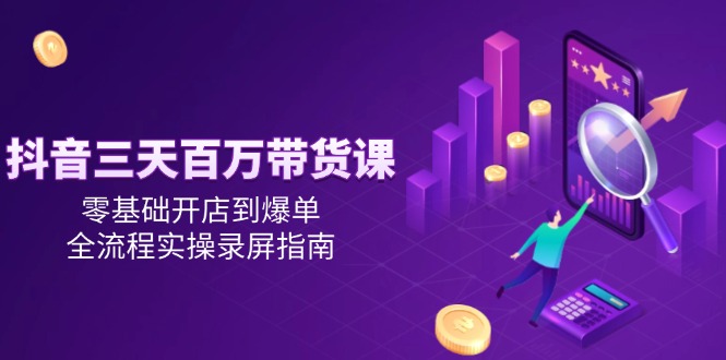 抖音三天百万带货课,零基础开店到爆单,全流程实操录屏指南-一个公司创业项目 - 淘金吧