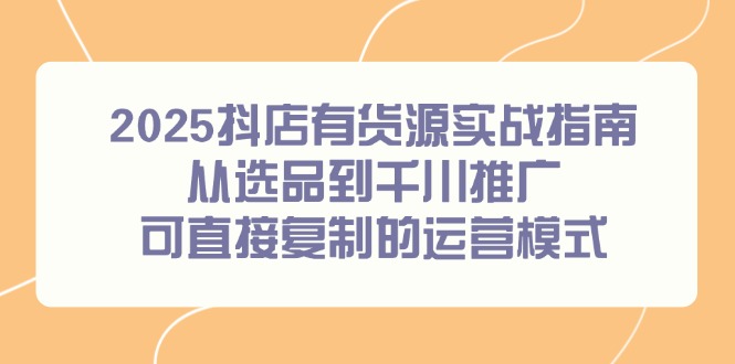 2025抖店有货源实战指南,从选品到千川推广,可直接复制的运营模式-一个公司创业项目 - 淘金吧