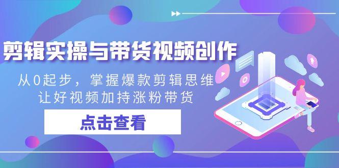 剪辑实操与带货视频创作，从0起步，掌握爆款剪辑思维，让好视频加持涨粉…-一个公司创业项目 - 淘金吧