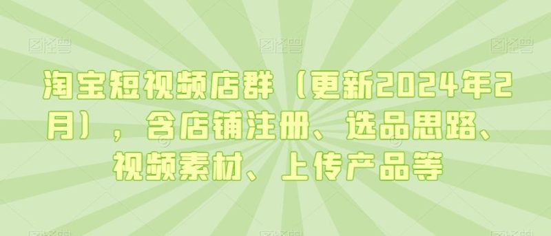 淘宝短视频店群(更新2024年2月),含店铺注册、选品思路、视频素材、上传产品等-一个公司创业项目 - 淘金吧