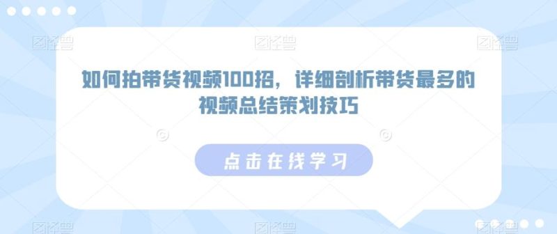 如何拍带货视频100招,详细剖析带货最多的视频总结策划技巧-一个公司创业项目 - 淘金吧