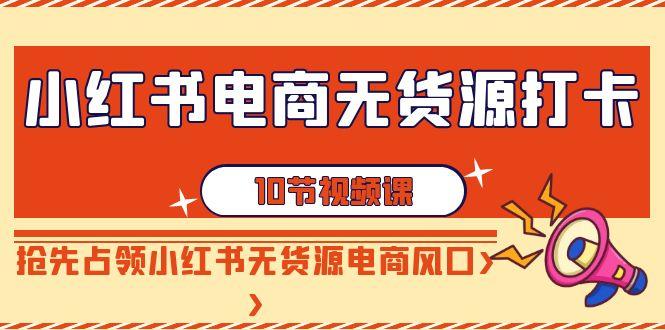 小红书电商无货源打卡，抢先占领小红书无货源电商风口(10节课)-一个公司创业项目 - 淘金吧
