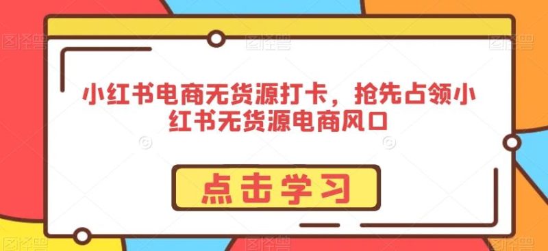 小红书电商无货源打卡,抢先占领小红书无货源电商风口-一个公司创业项目 - 淘金吧