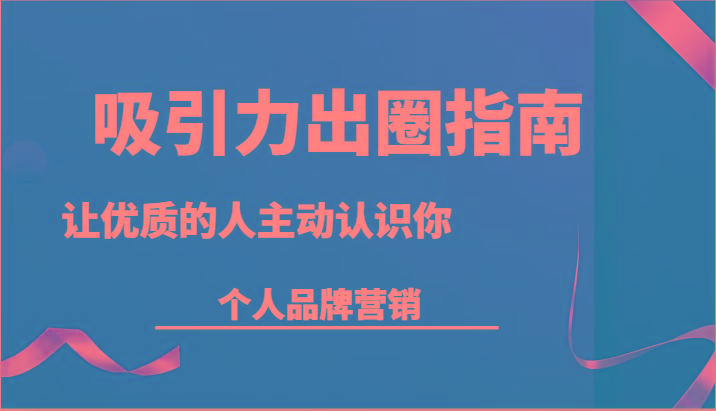 吸引力出圈指南-让优质的人主动认识你-个人品牌营销(13节课)-一个公司创业项目 - 淘金吧