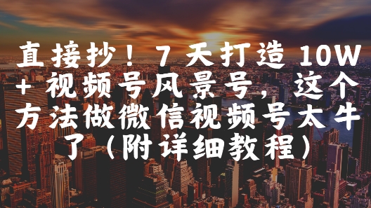 直接抄！7 天打造 10W + 视频号风景号，这个方法做微信视频号太牛了(附详细教程)-一个公司创业项目 - 淘金吧