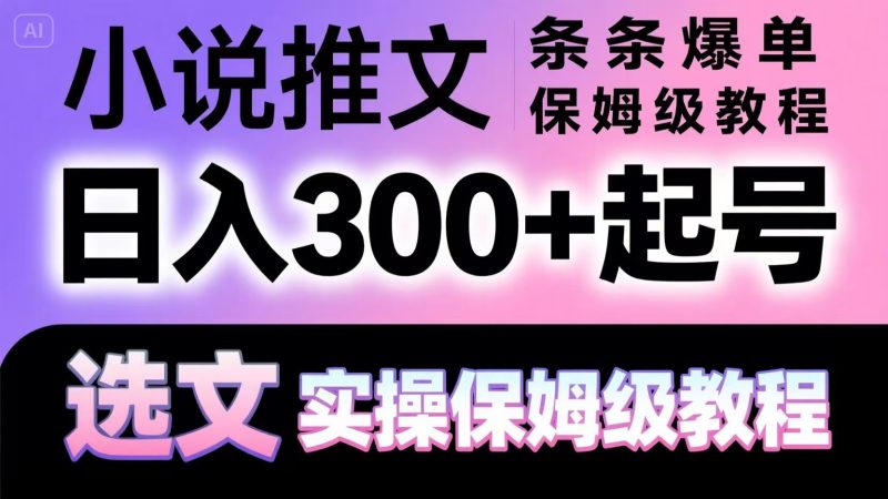 小说推文条条爆单,日入300+起号,选文,实操保姆级教程-一个公司创业项目 - 淘金吧