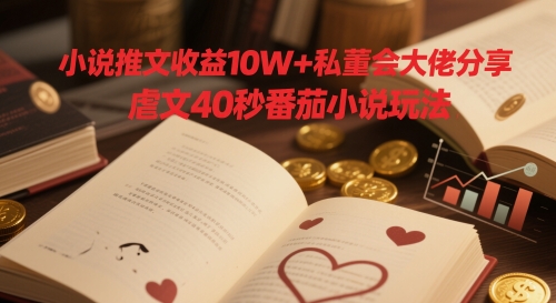 小说推文收益10W+私董会大佬分享，虐文40秒番茄小说玩法-一个公司创业项目 - 淘金吧