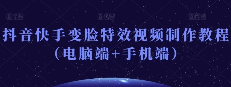 抖音快手变脸特效视频制作教程（电脑端+手机端）-一个公司创业项目 - 淘金吧