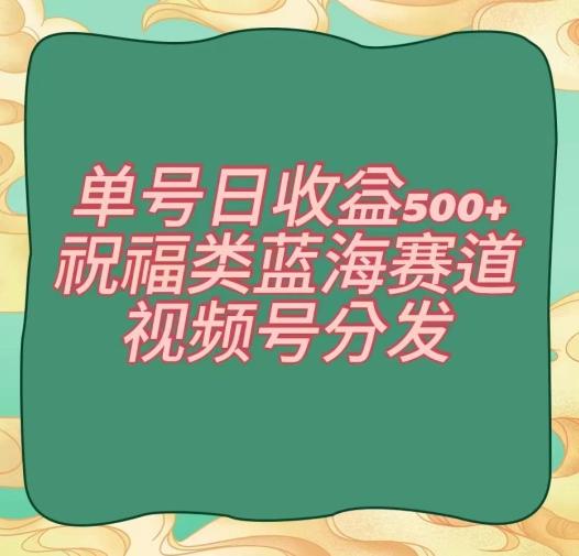单号日收益500+、祝福类蓝海赛道、视频号分发【揭秘】-一个公司创业项目 - 淘金吧