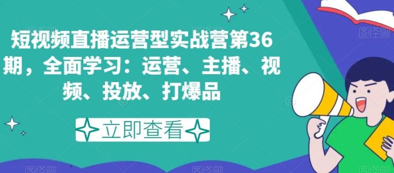 短视频直播运营型实战营第36期,全面学习:运营、主播、视频、投放、打爆品-一个公司创业项目 - 淘金吧