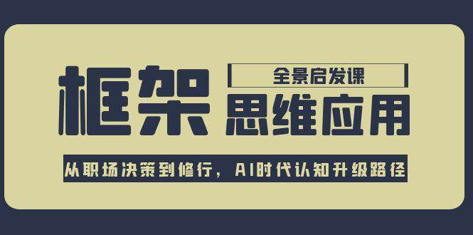 框架思维应用全景课,从职场决策到修行,AI时代认知升级路径-一个公司创业项目 - 淘金吧