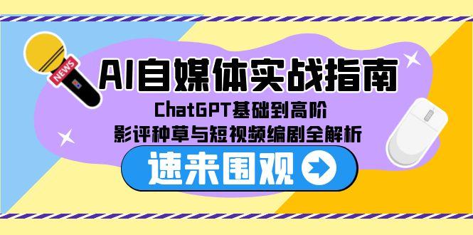 AI自媒体实战指南,ChatGPT基础到高阶,影评种草与短视频编剧全解析-一个公司创业项目 - 淘金吧