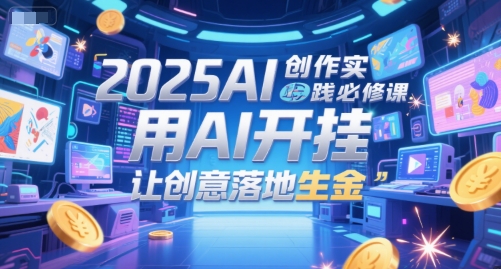 2025AI创作实践必修课,用AI开挂,让创意落地生金-一个公司创业项目 - 淘金吧
