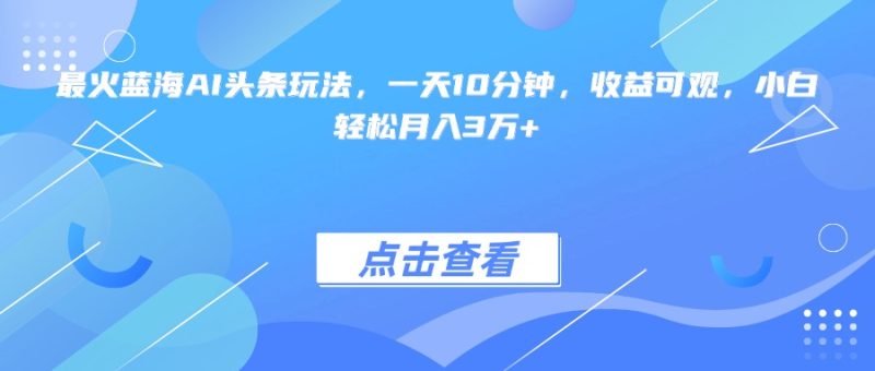 最火蓝海AI头条玩法，一天10分钟，收益可观，小白轻松月入3万+-一个公司创业项目 - 淘金吧