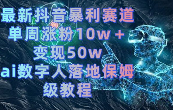 最新抖音暴利赛道,单周涨粉10w+变现50w的ai数字人落地保姆级教程【揭秘】-一个公司创业项目 - 淘金吧