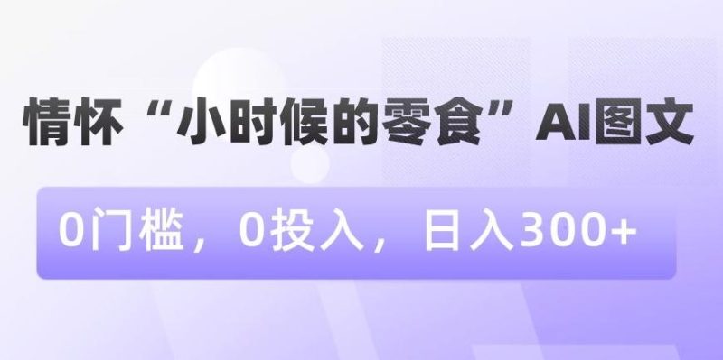情怀“小时候的零食”AI图文,0门槛,0投入,日入300+【揭秘】-一个公司创业项目 - 淘金吧