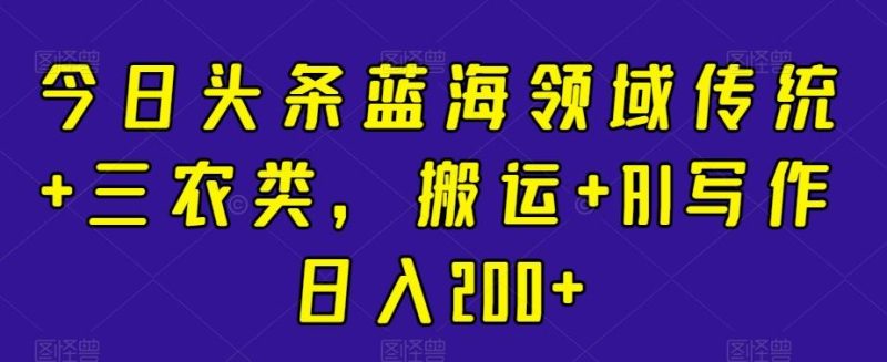 今日头条蓝海领域传统+三农类,搬运+AI写作日入200+-一个公司创业项目 - 淘金吧
