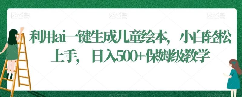 利用ai一键生成儿童绘本,小白轻松上手,日入500+保姆级教学【揭秘】-一个公司创业项目 - 淘金吧