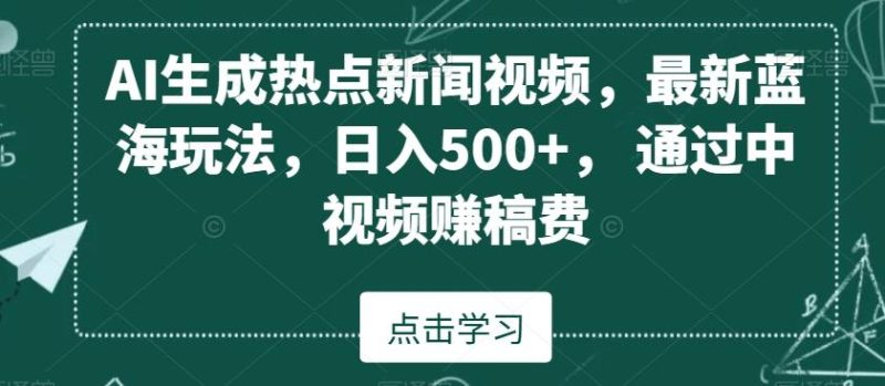 AI生成热点新闻视频,最新蓝海玩法,日入500+,通过中视频赚稿费【揭秘】-一个公司创业项目 - 淘金吧