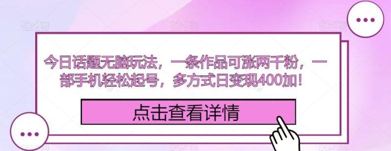今日话题无脑玩法,一条作品可涨两千粉,一部手机轻松起号,多方式日变现400加!-一个公司创业项目 - 淘金吧