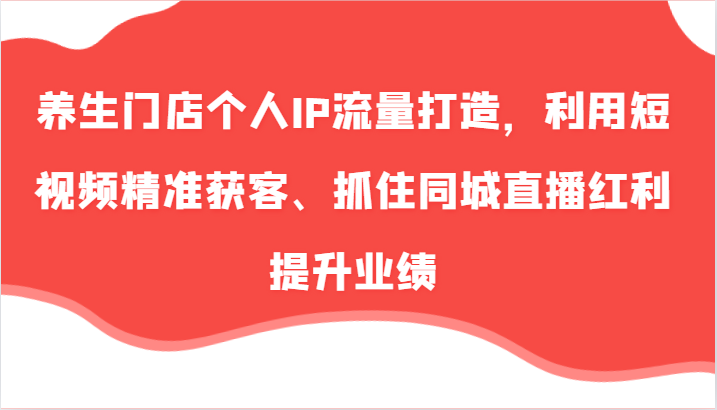 养生门店个人IP流量打造，利用短视频精准获客、抓住同城直播红利提升业绩(57节)-一个公司创业项目 - 淘金吧