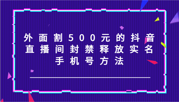 外面割500元的抖音直播间封禁释放实名/手机号方法！-一个公司创业项目 - 淘金吧