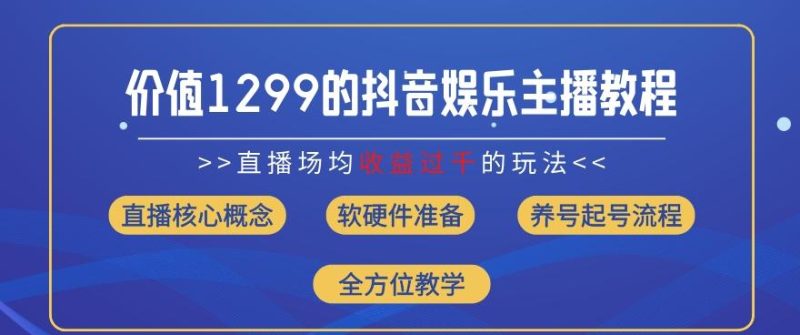 价值1299的抖音娱乐主播场均直播收入过千打法教学(8月最新)【揭秘】-一个公司创业项目 - 淘金吧