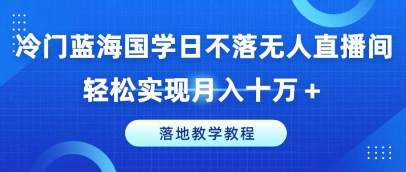 冷门蓝海国学日不落无人直播间，轻松实现月入十万+，落地教学教程【揭秘】-一个公司创业项目 - 淘金吧