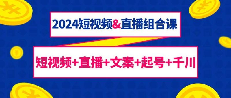 (9426期)2024短视频&直播组合课:短视频+直播+文案+起号+千川(67节课)-一个公司创业项目 - 淘金吧