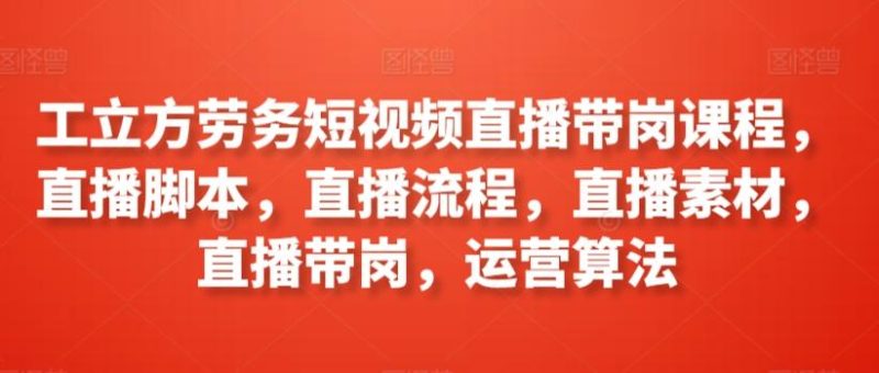 工立方劳务短视频直播带岗课程,直播脚本,直播流程,直播素材,直播带岗,运营算法-一个公司创业项目 - 淘金吧